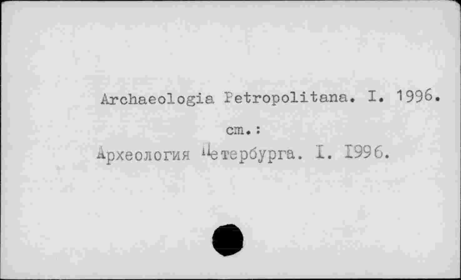 ﻿Archaeologia Petropolitana. I. 1996.
cm. :
Археология ^тербурга. I. 1996.